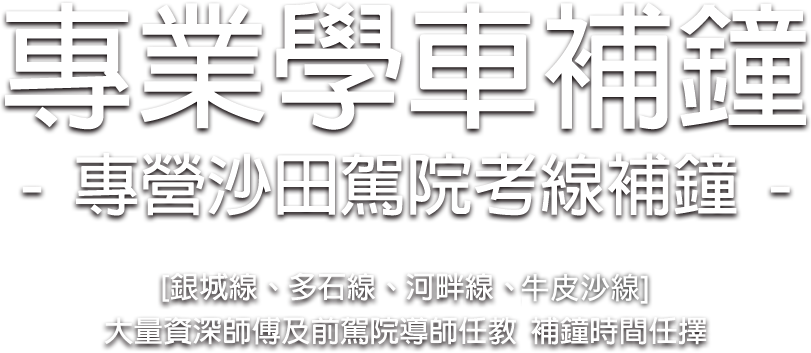 專業學車補鐘 專營沙田駕校考線補鐘 [銀城線、多石線、河畔線、大涌橋線] 大量優質經驗導師  前駕校導師任教  補鐘時間任選